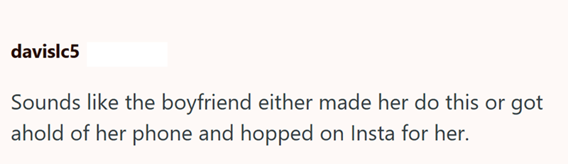 davislc5 Sounds like the boyfriend either made her do this or got ahold of her phone and hopped on Insta for her.