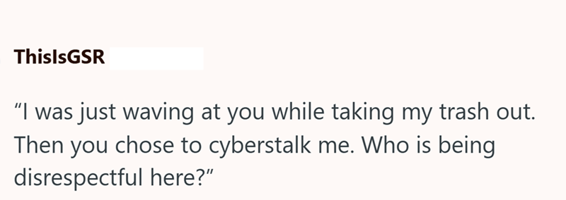 ThisIsGSR “I was just waving at you while taking my trash out. Then you chose to cyberstalk me. Who is being disrespectful here?"