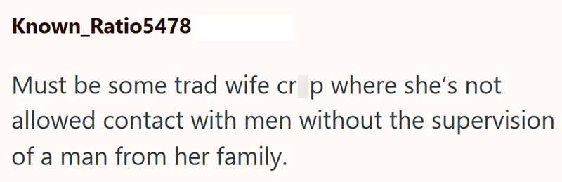 Known Ratio5478 Must be some trad wife crop where she's not allowed contact with men without the supervision of a man from her family.