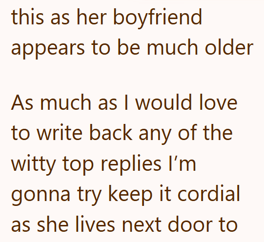 this as her boyfriend appears to be much older As much as I would love to write back any of the witty top replies I'm gonna try keep it cordial as she lives next door to