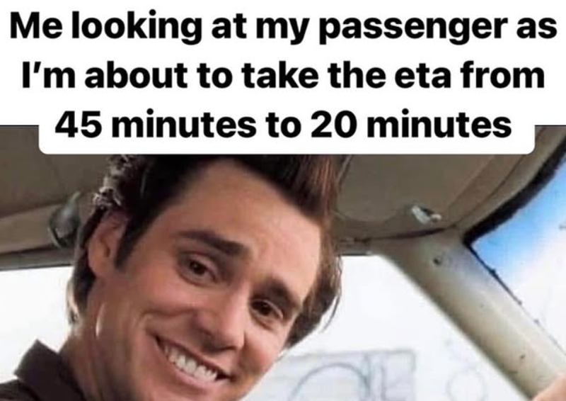 Me looking at my passenger as I'm about to take the eta from 45 minutes to 20 minutes