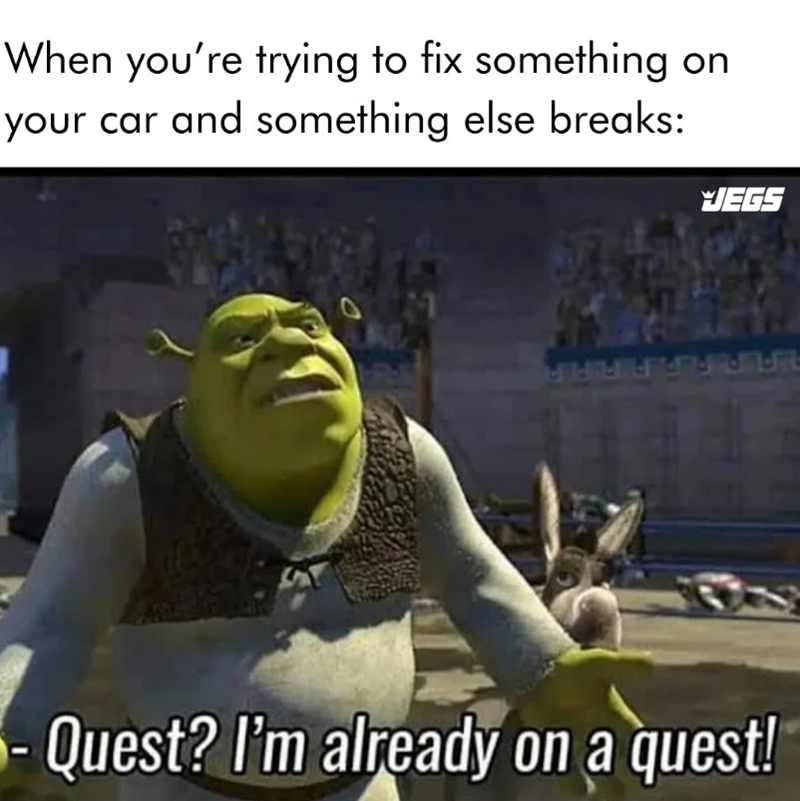 When you're trying to fix something on your car and something else breaks: JEGS Quest? I'm already on a quest!