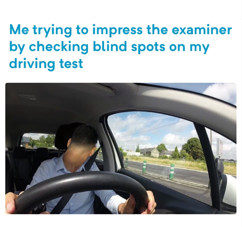 Me trying to impress the examiner by checking blind spots on my driving test