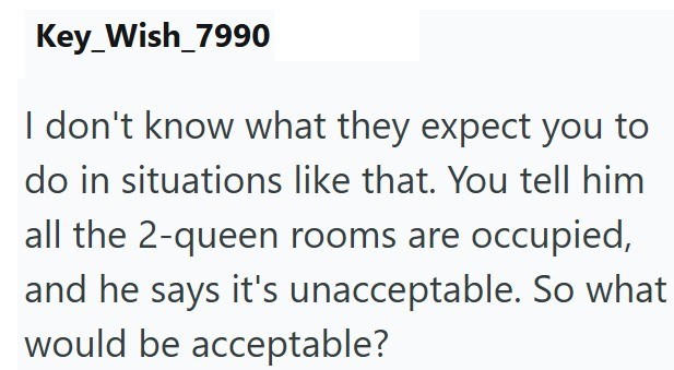 Key Wish_7990 I don't know what they expect you to do in situations like that. You tell him all the 2-queen rooms are occupied, and he says it's unacceptable. So what would be acceptable?