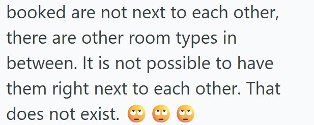booked are not next to each other, there are other room types in between. It is not possible to have them right next to each other. That does not exist.