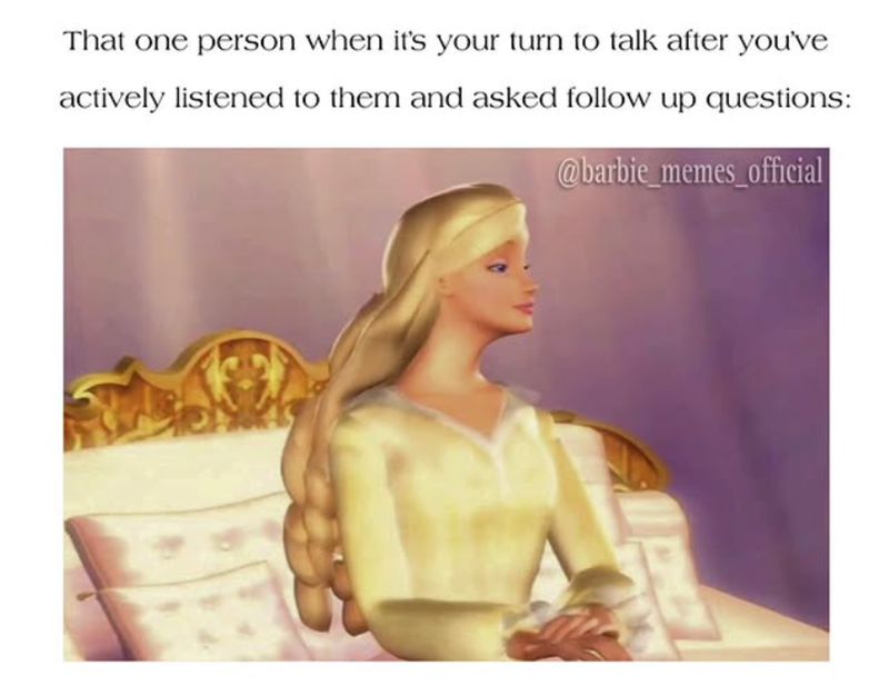 That one person when it's your turn to talk after you've actively listened to them and asked follow up questions: @barbie_memes_official