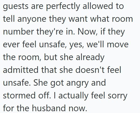 guests are perfectly allowed to tell anyone they want what room number they're in. Now, if they ever feel unsafe, yes, we'll move the room, but she already admitted that she doesn't feel unsafe. She got angry and stormed off. I actually feel sorry for the husband now.