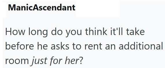 ManicAscendant How long do you think it'll take before he asks to rent an additional room just for her?