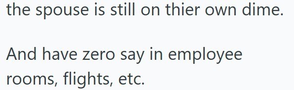 the spouse is still on thier own dime. And have zero say in employee rooms, flights, etc.