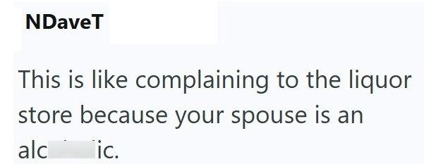 NDaveT This is like complaining to the liquor store because your spouse is an alc ic.