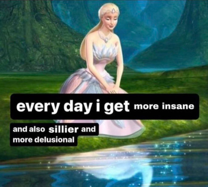 every day i get more insane and also sillier and more delusional