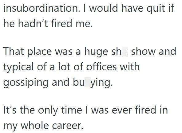 insubordination. I would have quit if he hadn't fired me. That place was a huge sh show and typical of a lot of offices with gossiping and bu ying. It's the only time I was ever fired in my whole career.