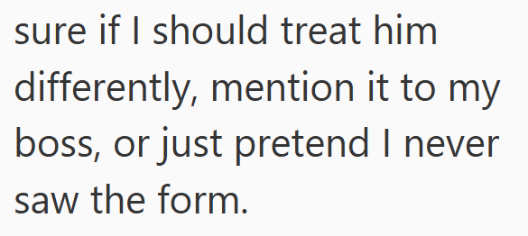 sure if I should treat him differently, mention it to my boss, or just pretend I never saw the form.