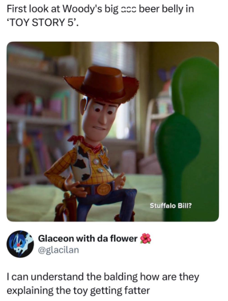 First look at Woody's big acc beer belly in 'TOY STORY 5'. Stuffalo Bill? Glaceon with da flower @glacilan I can understand the balding how are they explaining the toy getting fatter