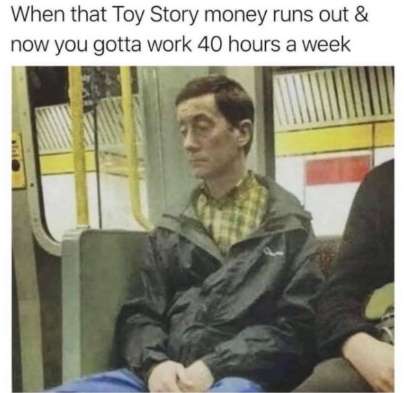 When that Toy Story money runs out & now you gotta work 40 hours a week