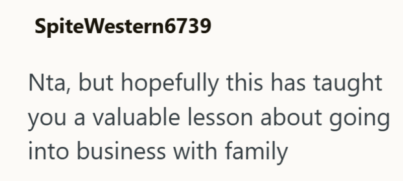SpiteWestern6739 Nta, but hopefully this has taught you a valuable lesson about going into business with family