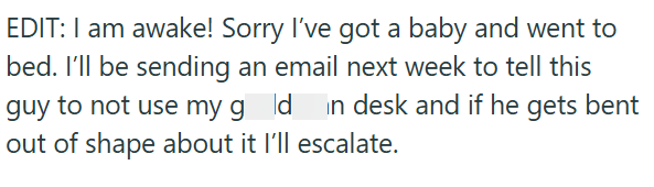 EDIT: I am awake! Sorry I've got a baby and went to bed. I'll be sending an email next week to tell this guy to not use my gold in desk and if he gets bent out of shape about it I'll escalate.