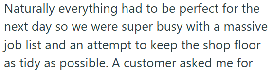 Naturally everything had to be perfect for the next day so we were super busy with a massive job list and an attempt to keep the shop floor as tidy as possible. A customer asked me for