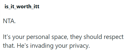 is_it_worth_itt NTA. It's your personal space, they should respect that. He's invading your privacy.