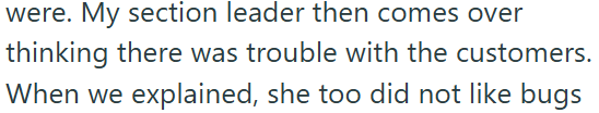 were. My section leader then comes over thinking there was trouble with the customers. When we explained, she too did not like bugs