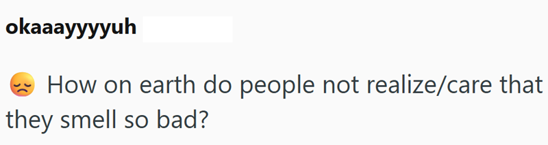 okaaayyyyuh How on earth do people not realize/care that they smell so bad?