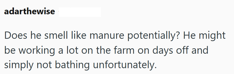 adarthewise Does he smell like manure potentially? He might be working a lot on the farm on days off and simply not bathing unfortunately.