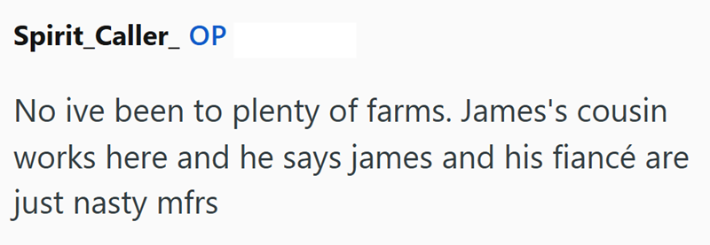 Spirit_Caller OP No ive been to plenty of farms. James's cousin works here and he says james and his fiancé are just nasty mfrs