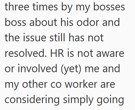 three times by my bosses boss about his odor and the issue still has not resolved. HR is not aware or involved (yet) me and my other co worker are considering simply going