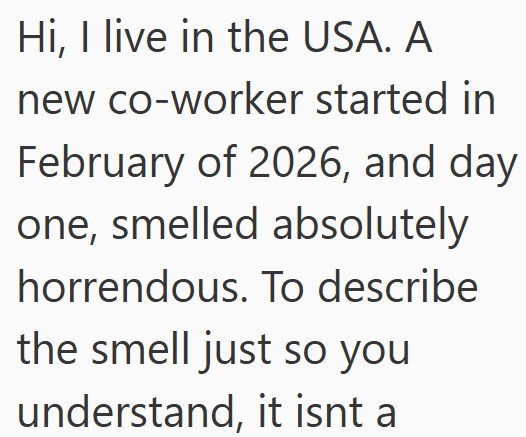 Hi, I live in the USA. A new co-worker started in February of 2026, and day one, smelled absolutely horrendous. To describe the smell just so you understand, it isnt a