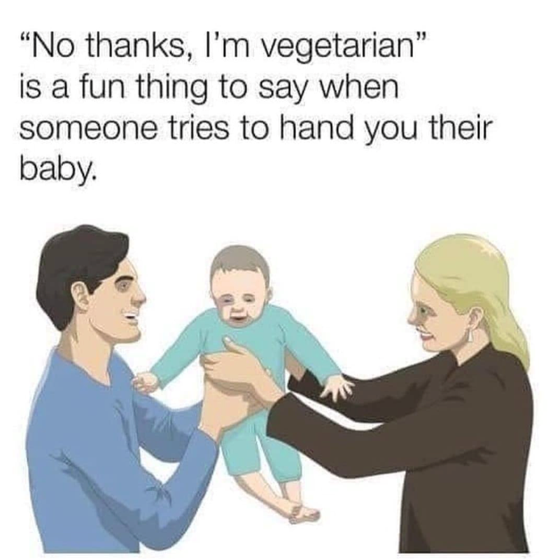 "No thanks, I'm vegetarian" is a fun thing to say when someone tries to hand you their baby.