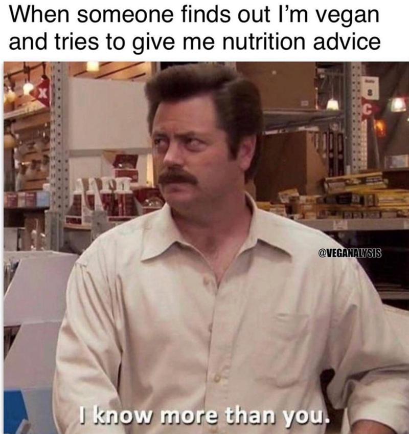 When someone finds out I'm vegan and tries to give me nutrition advice @VEGANALYSIS I know more than you.