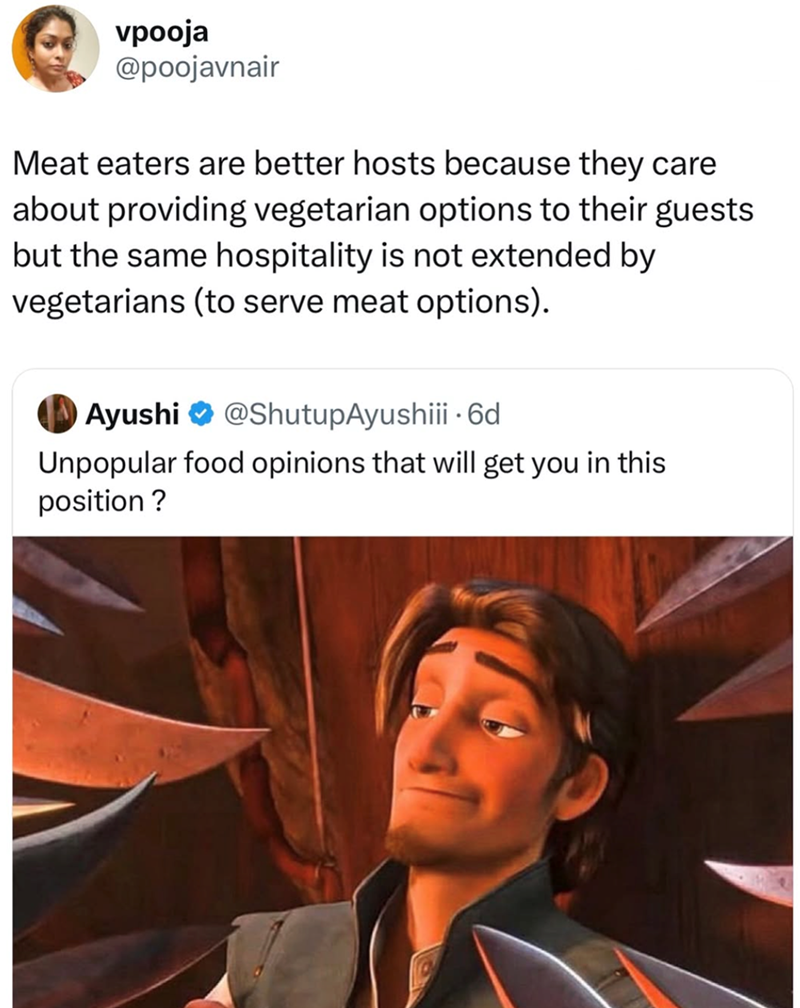 vpooja @poojavnair Meat eaters are better hosts because they care about providing vegetarian options to their guests but the same hospitality is not extended by vegetarians (to serve meat options). Ayushi @ShutupAyushiii. 6d Unpopular food opinions that will get you in this position?