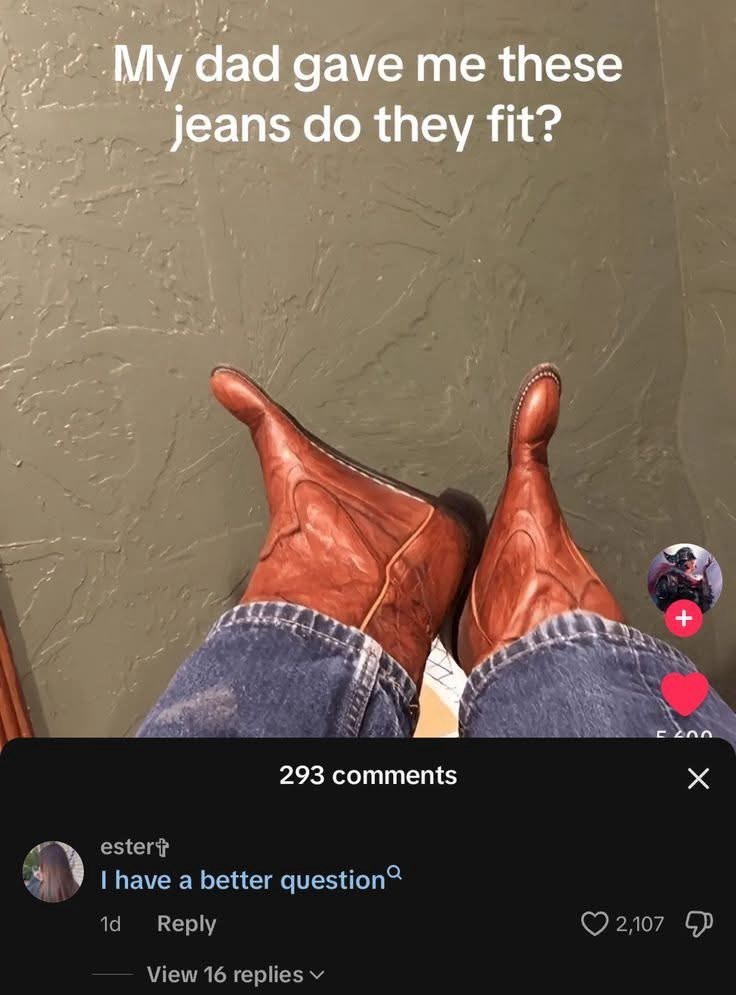 My dad gave me these jeans do they fit? 293 comments ester+ I have a better question 1d Reply View 16 replies 2,107 200 ☑