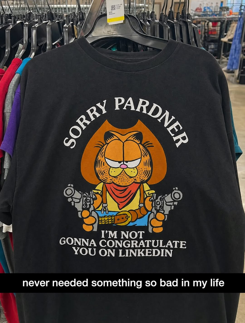 SORRY PARDNER I'M NOT GONNA CONGRATULATE YOU ON LINKEDIN never needed something so bad in my life