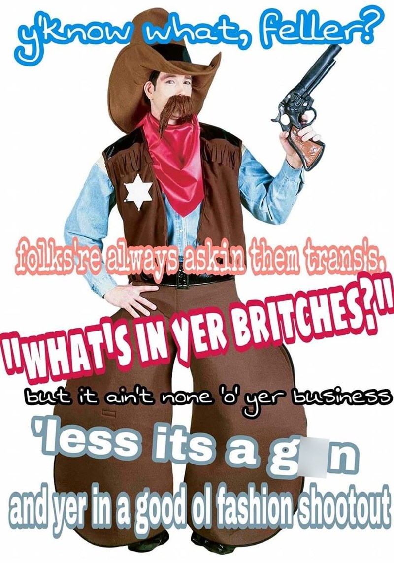 yknow what, feller? folks re always askin them transis. WWHAT'S IN YER BRITCHES? but it ain't none 'd' yer business less its a gn andyer in a good of fashion shootout