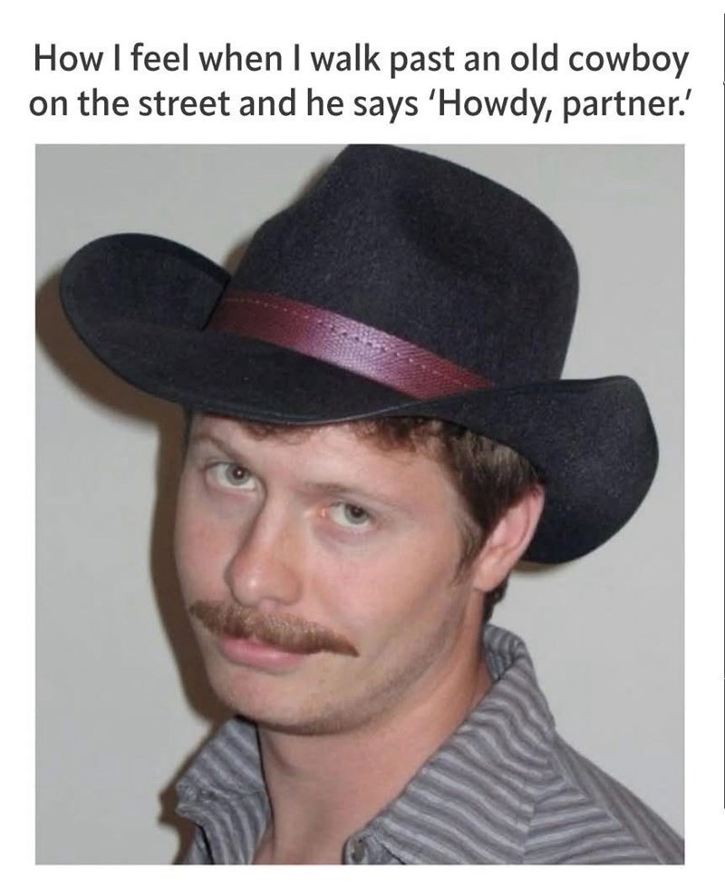 How I feel when I walk past an old cowboy on the street and he says 'Howdy, partner.