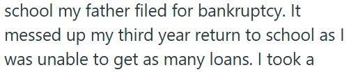 school my father filed for bankruptcy. It messed up my third year return to school as I was unable to get as many loans. I took a