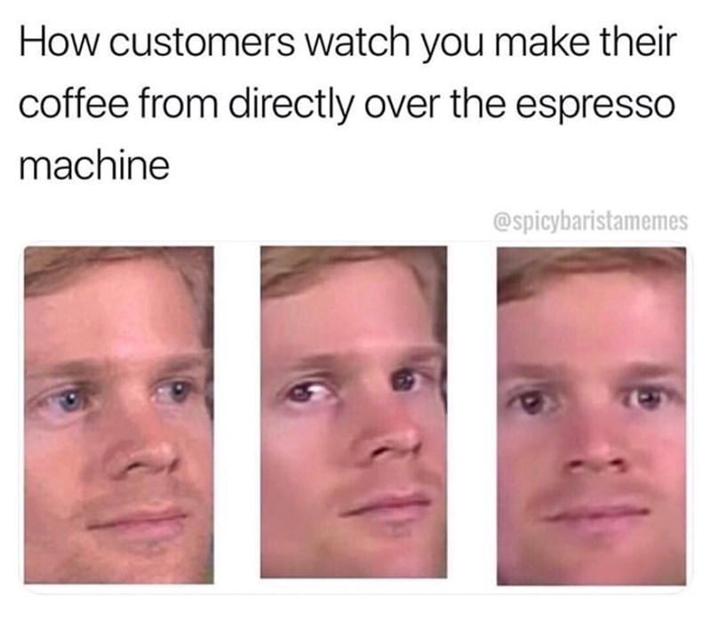 How customers watch you make their coffee from directly over the espresso machine @spicybaristamemes