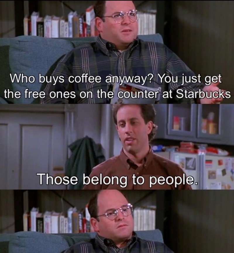 Who buys coffee anyway? You just get the free ones on the counter at Starbucks Those belong to people.