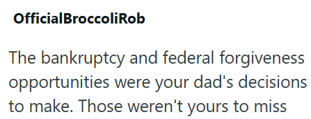 OfficialBroccoliRob The bankruptcy and federal forgiveness opportunities were your dad's decisions to make. Those weren't yours to miss