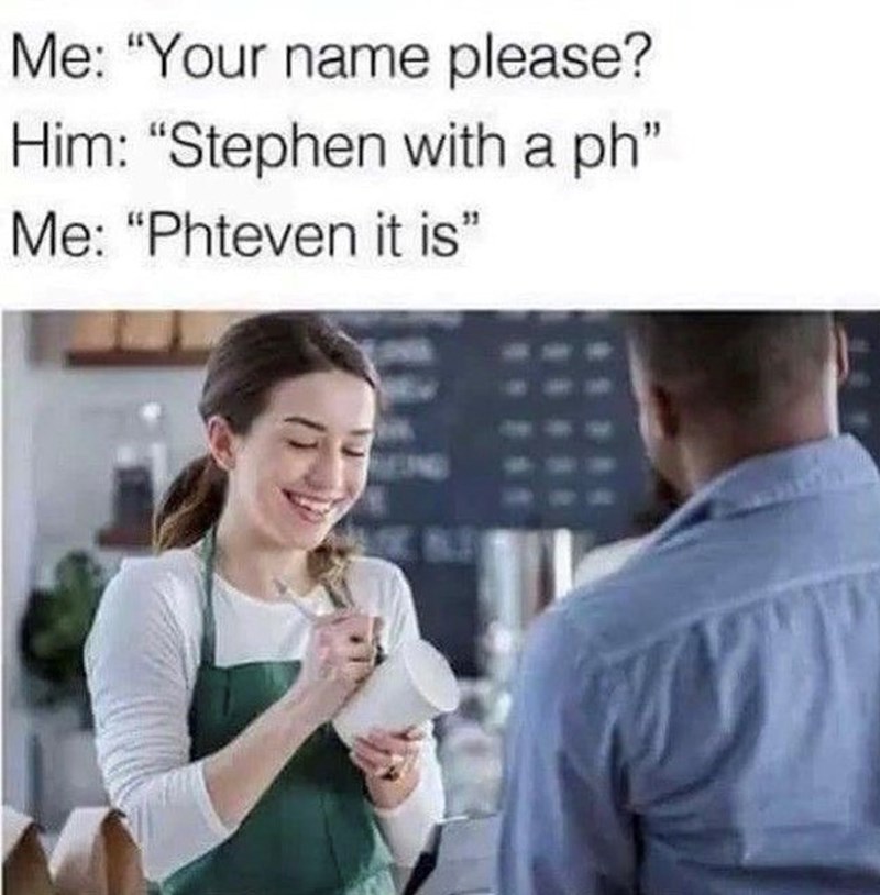 Me: "Your name please? Him: “Stephen with a ph" Me: "Phteven it is"