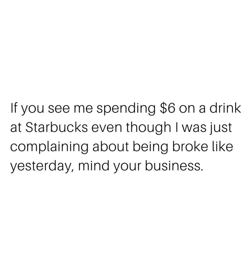 If you see me spending $6 on a drink at Starbucks even though I was just complaining about being broke like yesterday, mind your business.