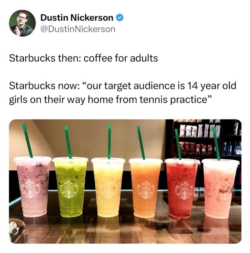 Dustin Nickerson @Dustin Nickerson Starbucks then: coffee for adults Starbucks now: "our target audience is 14 year old girls on their way home from tennis practice"