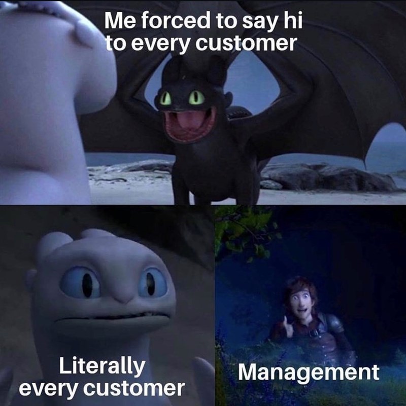 Me forced to say hi to every customer 40 Literally every customer Management