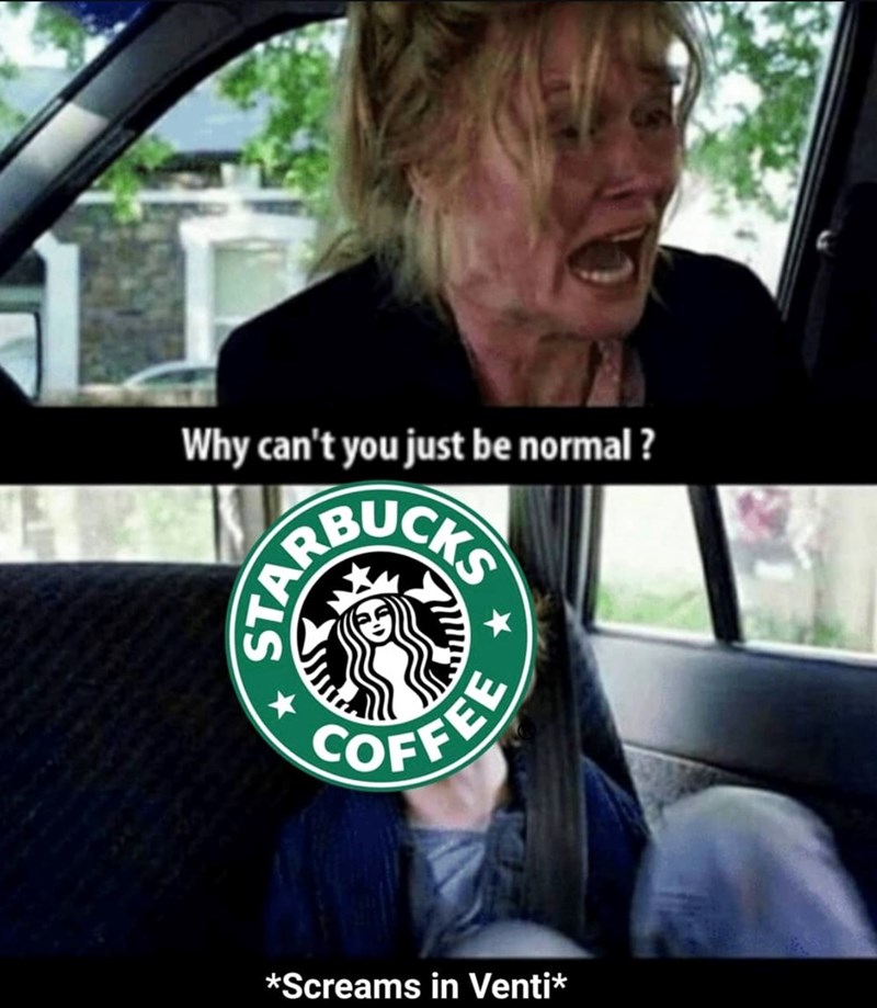 Why can't you just be normal ? k ARBUCKS COFFEE *Screams in Venti*