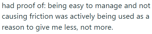 had proof of: being easy to manage and not causing friction was actively being used as a reason to give me less, not more.