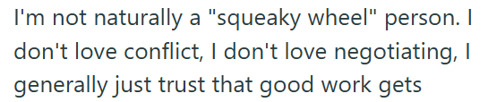 I'm not naturally a "squeaky wheel" person. I don't love conflict, I don't love negotiating, I generally just trust that good work gets