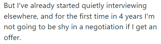 But I've already started quietly interviewing elsewhere, and for the first time in 4 years I'm not going to be shy in a negotiation if I get an offer.