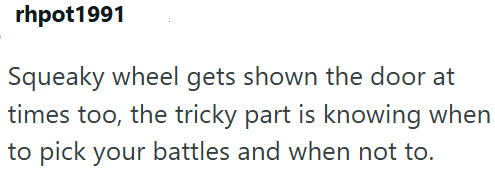 rhpot1991 Squeaky wheel gets shown the door at times too, the tricky part is knowing when to pick your battles and when not to.