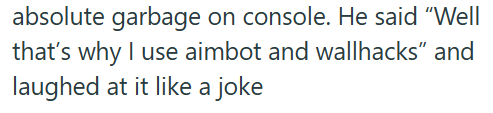 absolute garbage on console. He said "Well that's why I use aimbot and wallhacks" and laughed at it like a joke
